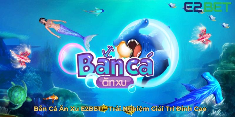 Bắn Cá Ăn Xu E2BET – Trải Nghiệm Giải Trí Đỉnh Cao