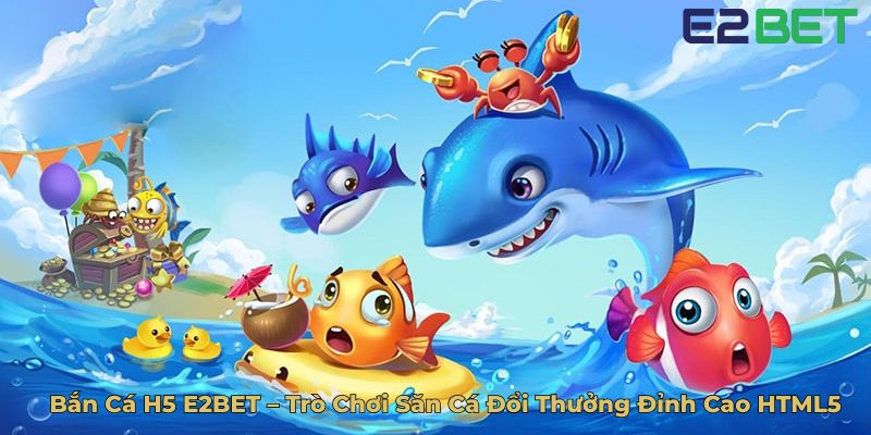 Bắn Cá H5 E2BET – Trò Chơi Săn Cá Đổi Thưởng Đỉnh Cao HTML5