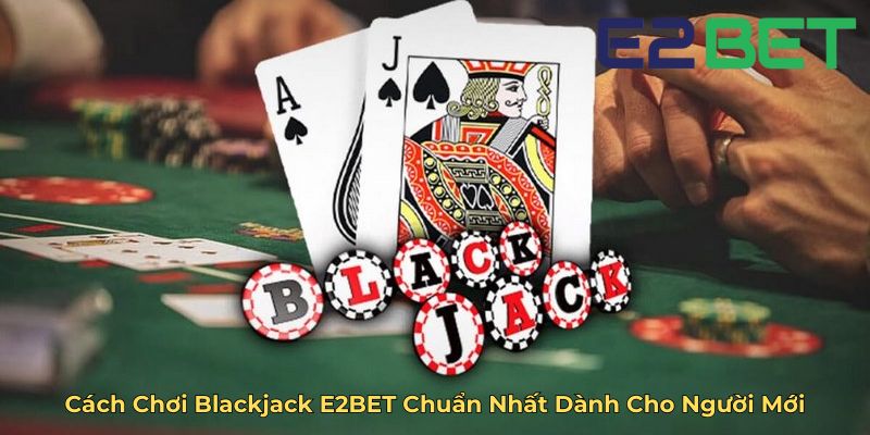 Cách Chơi Blackjack E2BET Chuẩn Nhất Dành Cho Người Mới