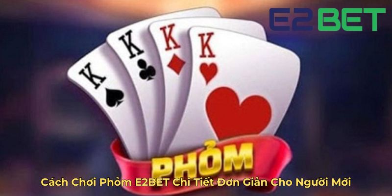 Cách Chơi Phỏm E2BET Chi Tiết Đơn Giản Cho Người Mới