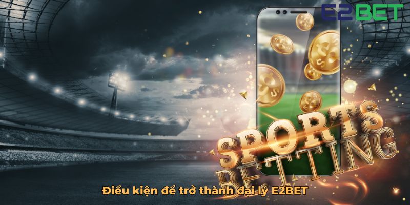 Điều kiện để trở thành đại lý E2BET