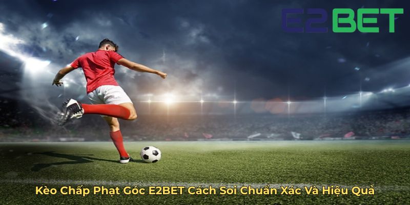 Kèo Chấp Phạt Góc E2BET Cách Soi Chuẩn Xác Và Hiệu Quả